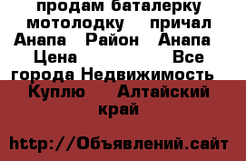 продам баталерку мотолодку 22 причал Анапа › Район ­ Анапа › Цена ­ 1 800 000 - Все города Недвижимость » Куплю   . Алтайский край